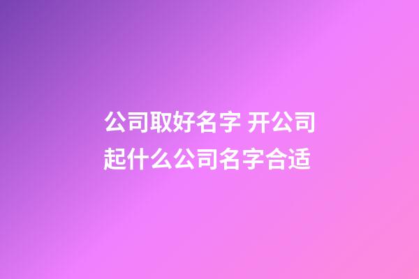 公司取好名字 开公司起什么公司名字合适-第1张-公司起名-玄机派